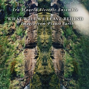 Iro Haarla Electric Ensemble – What Will We Leave Behind - Images From Planet Earth CD
